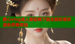 糖心vlog成人版官网下载全新影视资源免费看体验