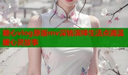 糖心vlog原版mv深情演绎生活点滴温暖心灵故事