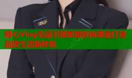 糖心Vlog宅品引领家居时尚潮流打造品质生活新体验