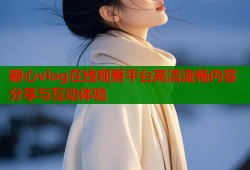 糖心vlog在线观看平台高清流畅内容分享与互动体验