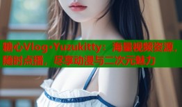 糖心Vlog·Yuzukitty：海量视频资源，随时点播，尽享动漫与二次元魅力