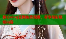 糖心vlog官网免费观看，尽享精彩视频内容