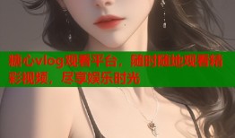糖心vlog观看平台，随时随地观看精彩视频，尽享娱乐时光