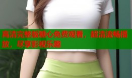 高清完整版糖心免费观看，超清流畅播放，尽享影视乐趣