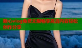 糖心vlog免费无限畅享高清内容轻松创作分享
