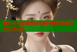 糖心vlog安卓版轻松制作精彩视频记录生活点滴