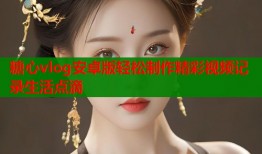 糖心vlog安卓版轻松制作精彩视频记录生活点滴