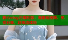 糖心vlog污福利版：海量短视频、免费分享、超高清体验