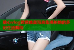 糖心vlog茜茜唯美写真集揭秘她的多彩生活瞬间