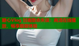 糖心Vlog 甘雨致命失误：高清在线播放，畅享极致体验