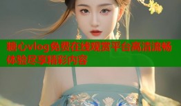 糖心vlog免费在线观赏平台高清流畅体验尽享精彩内容