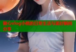 糖心vlog小桃的日常生活与美好瞬间分享