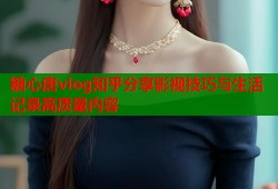 糖心唐vlog知乎分享影视技巧与生活记录高质量内容