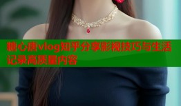 糖心唐vlog知乎分享影视技巧与生活记录高质量内容