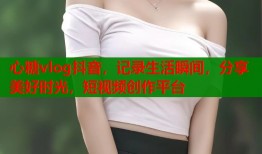 心糖vlog抖音，记录生活瞬间，分享美好时光，短视频创作平台