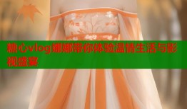糖心vlog娜娜带你体验温情生活与影视盛宴