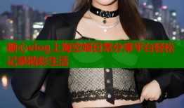 糖心vlog上海空姐日常分享平台轻松记录精彩生活