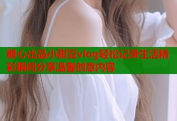 糖心出品小甜豆vlog轻松记录生活精彩瞬间分享温馨创意内容
