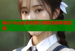 糖心Vlog安卓无限次观看全新体验指南