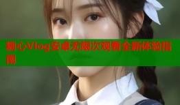 糖心Vlog安卓无限次观看全新体验指南
