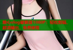 糖心vlog破解版1080P：轻松剪辑、超清输出，免费使用