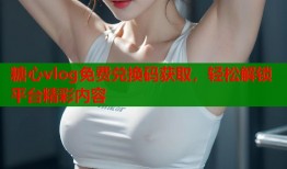糖心vlog免费兑换码获取，轻松解锁平台精彩内容
