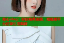 糖心vlog：穿旗袍秀美丽，短视频平台记录生活瞬间