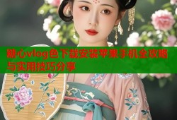 糖心vlog色下载安装苹果手机全攻略与实用技巧分享