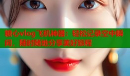 糖心vlog飞机神器：轻松记录空中瞬间，随时随地分享美好旅程