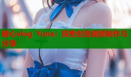 糖心vlog Yuna：探索创意视频制作与分享