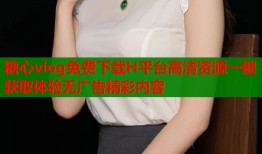 糖心vlog免费下载H平台高清资源一键获取体验无广告精彩内容
