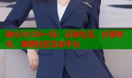 糖心VLOG一区：记录生活，分享快乐，视频社区互动平台