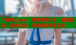 下载糖心app，享受语音社交、视频编辑、相亲功能，开启你的声音之旅