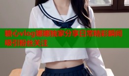 糖心vlog娜娜独家分享日常精彩瞬间吸引粉丝关注