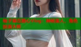 柚子猫在糖心Vlog：神秘美人，角色扮演大师
