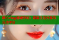 糖心vlog娜娜学姐：甜美生活分享与互动平台