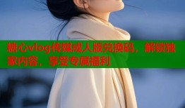 糖心vlog传媒成人版兑换码，解锁独家内容，享受专属福利