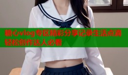 糖心vlog专区精彩分享记录生活点滴轻松创作达人必看