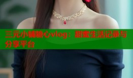 三元小铺糖心vlog：甜蜜生活记录与分享平台