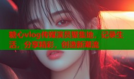 糖心vlog传媒演员聚集地，记录生活，分享精彩，创造新潮流