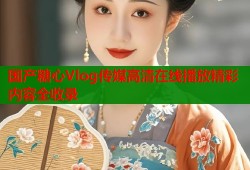国产糖心Vlog传媒高清在线播放精彩内容全收录