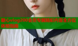 糖心vlog200会员专属精彩内容全方位体验指南