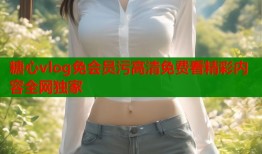 糖心vlog免会员污高清免费看精彩内容全网独家