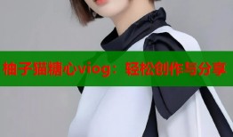 柚子猫糖心viog：轻松创作与分享