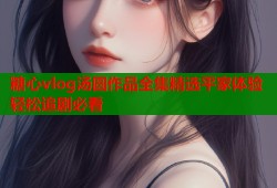 糖心vlog汤圆作品全集精选平家体验轻松追剧必看