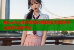 糖心vlog换号教程详解轻松切换账号玩转多功能平台