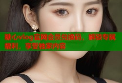 糖心vlog官网会员兑换码，解锁专属福利，享受独家内容
