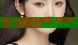 糖心vlog官网会员兑换码，解锁专属福利，享受独家内容