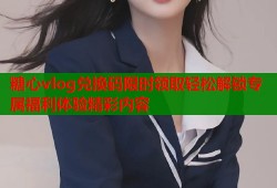 糖心vlog兑换码限时领取轻松解锁专属福利体验精彩内容