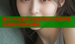 糖心vlog蓝色公助你轻松打造高质量短视频内容秘诀揭秘